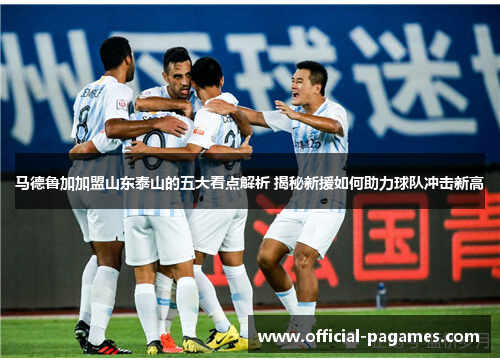 马德鲁加加盟山东泰山的五大看点解析 揭秘新援如何助力球队冲击新高 马德鲁加加盟山东泰山的五大看点解析 揭秘新援如何助力球队冲击新高