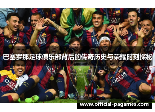 巴塞罗那足球俱乐部背后的传奇历史与荣耀时刻探秘