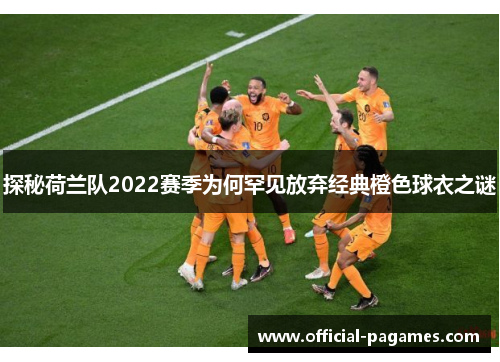 探秘荷兰队2022赛季为何罕见放弃经典橙色球衣之谜