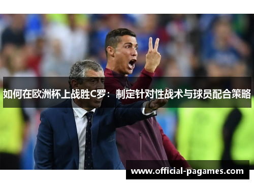 如何在欧洲杯上战胜C罗:制定针对性战术与球员配合策略 如何在欧洲杯上战胜C罗:制定针对性战术与球员配合策略
