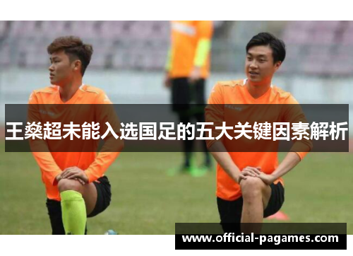 王燊超未能入选国足的五大关键因素解析 王燊超未能入选国足的五大关键因素解析