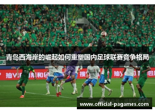 青岛西海岸的崛起如何重塑国内足球联赛竞争格局 青岛西海岸的崛起如何重塑国内足球联赛竞争格局