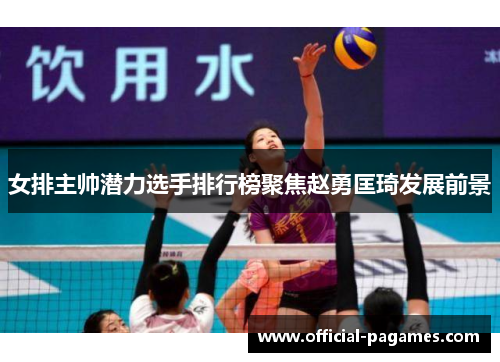 女排主帅潜力选手排行榜聚焦赵勇匡琦发展前景