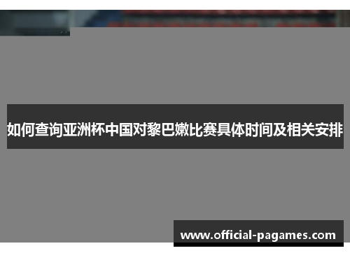 如何查询亚洲杯中国对黎巴嫩比赛具体时间及相关安排