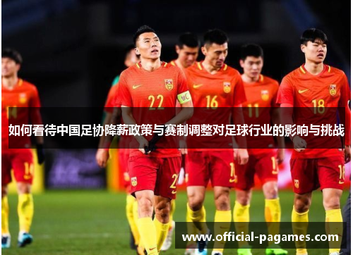 如何看待中国足协降薪政策与赛制调整对足球行业的影响与挑战