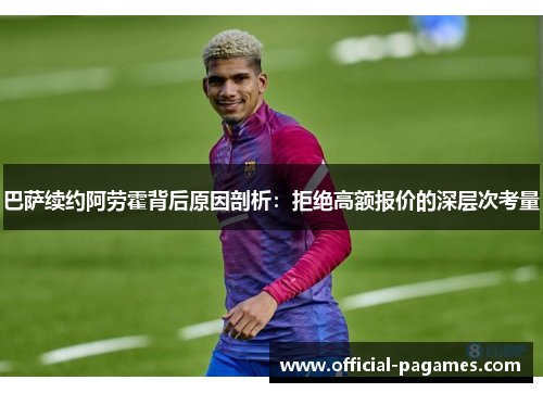 巴萨续约阿劳霍背后原因剖析：拒绝高额报价的深层次考量