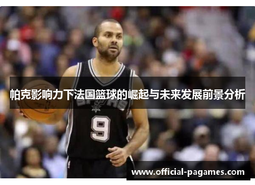 帕克影响力下法国篮球的崛起与未来发展前景分析