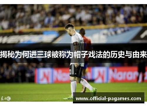 揭秘为何进三球被称为帽子戏法的历史与由来