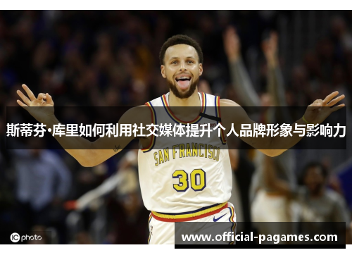 斯蒂芬·库里如何利用社交媒体提升个人品牌形象与影响力