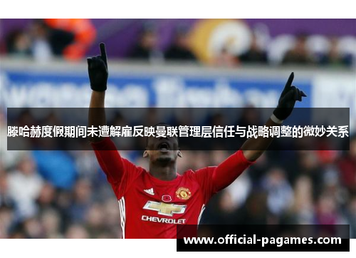 滕哈赫度假期间未遭解雇反映曼联管理层信任与战略调整的微妙关系