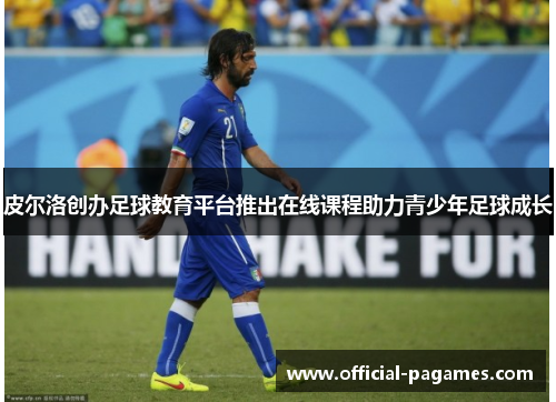 皮尔洛创办足球教育平台推出在线课程助力青少年足球成长 皮尔洛创办足球教育平台推出在线课程助力青少年足球成长
