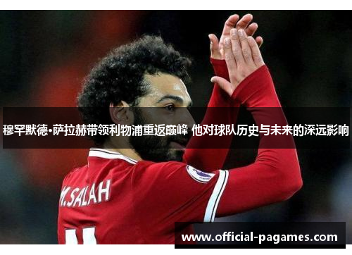 穆罕默德·萨拉赫带领利物浦重返巅峰 他对球队历史与未来的深远影响 穆罕默德·萨拉赫带领利物浦重返巅峰 他对球队历史与未来的深远影响