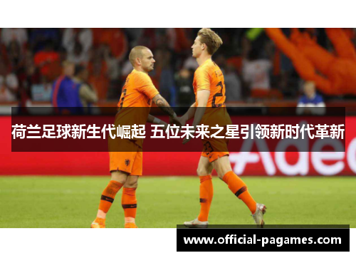 荷兰足球新生代崛起 五位未来之星引领新时代革新 荷兰足球新生代崛起 五位未来之星引领新时代革新