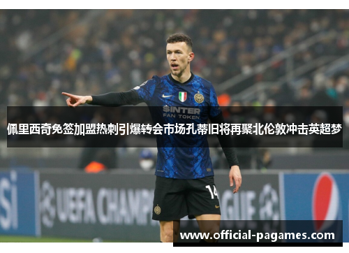 佩里西奇免签加盟热刺引爆转会市场孔蒂旧将再聚北伦敦冲击英超梦 佩里西奇免签加盟热刺引爆转会市场孔蒂旧将再聚北伦敦冲击英超梦