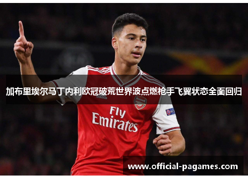 加布里埃尔马丁内利欧冠破荒世界波点燃枪手飞翼状态全面回归