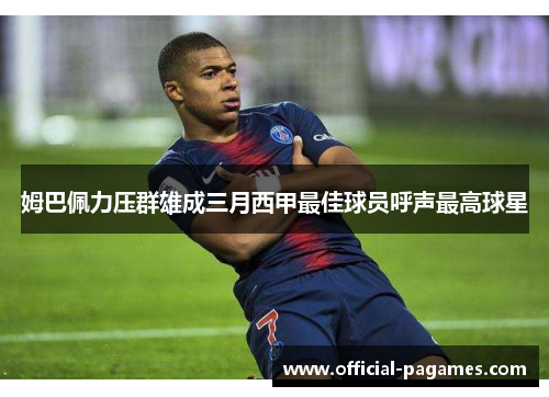 姆巴佩力压群雄成三月西甲最佳球员呼声最高球星