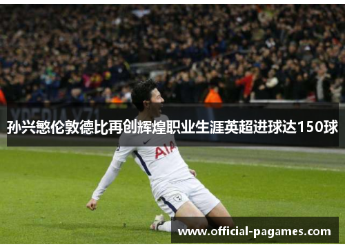 孙兴慜伦敦德比再创辉煌职业生涯英超进球达150球