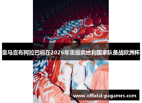 皇马宣布阿拉巴将在2026年重返奥地利国家队备战欧洲杯 皇马宣布阿拉巴将在2026年重返奥地利国家队备战欧洲杯