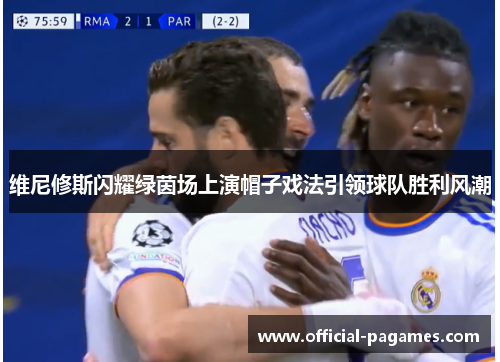 维尼修斯闪耀绿茵场上演帽子戏法引领球队胜利风潮 维尼修斯闪耀绿茵场上演帽子戏法引领球队胜利风潮