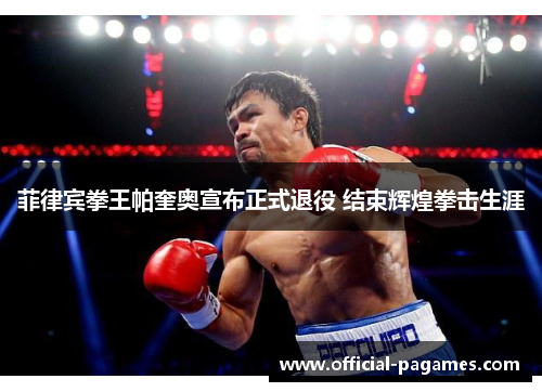 菲律宾拳王帕奎奥宣布正式退役 结束辉煌拳击生涯 菲律宾拳王帕奎奥宣布正式退役 结束辉煌拳击生涯