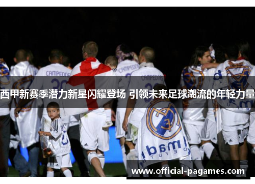 西甲新赛季潜力新星闪耀登场 引领未来足球潮流的年轻力量