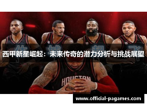 西甲新星崛起:未来传奇的潜力分析与挑战展望 西甲新星崛起:未来传奇的潜力分析与挑战展望
