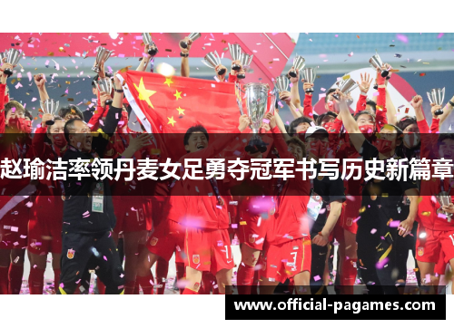 赵瑜洁率领丹麦女足勇夺冠军书写历史新篇章 赵瑜洁率领丹麦女足勇夺冠军书写历史新篇章