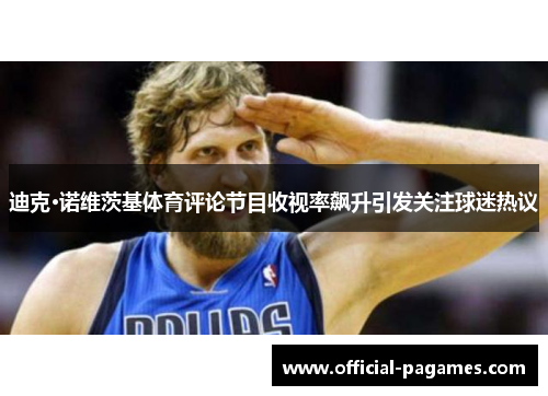 迪克·诺维茨基体育评论节目收视率飙升引发关注球迷热议