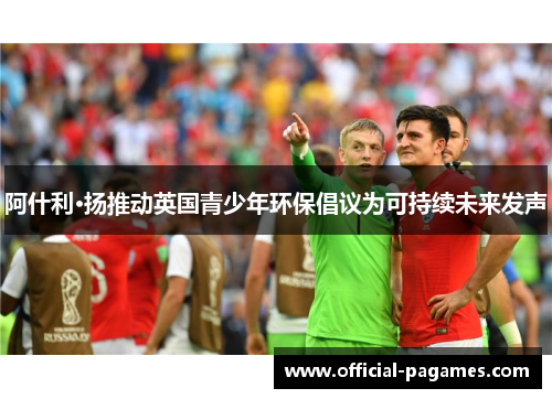 阿什利·扬推动英国青少年环保倡议为可持续未来发声