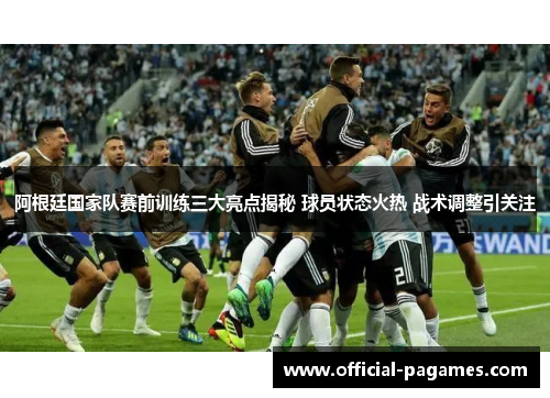 阿根廷国家队赛前训练三大亮点揭秘 球员状态火热 战术调整引关注