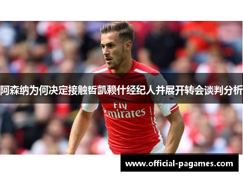 阿森纳为何决定接触哲凯赖什经纪人并展开转会谈判分析