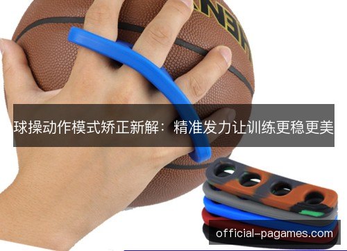 球操动作模式矫正新解:精准发力让训练更稳更美 球操动作模式矫正新解:精准发力让训练更稳更美
