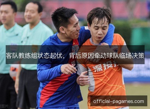 客队教练组状态起伏，背后原因牵动球队临场决策