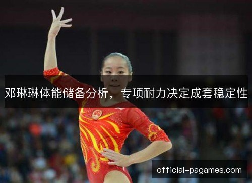 邓琳琳体能储备分析,专项耐力决定成套稳定性 邓琳琳体能储备分析,专项耐力决定成套稳定性