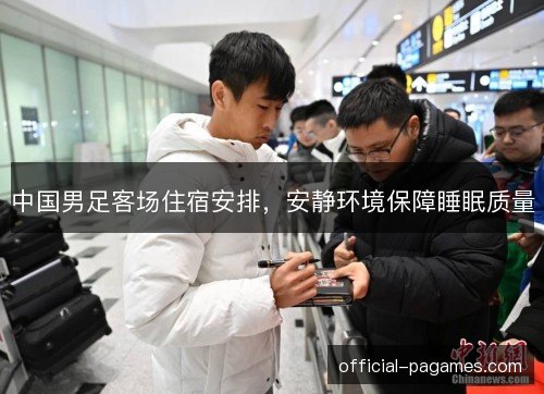 中国男足客场住宿安排,安静环境保障睡眠质量 中国男足客场住宿安排,安静环境保障睡眠质量