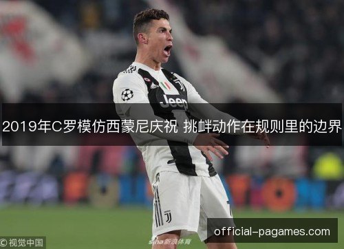 2019年C罗模仿西蒙尼庆祝 挑衅动作在规则里的边界 2019年C罗模仿西蒙尼庆祝 挑衅动作在规则里的边界